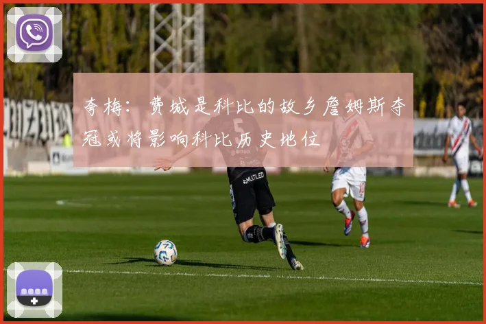 夸梅：费城是科比的故乡詹姆斯夺冠或将影响科比历史地位