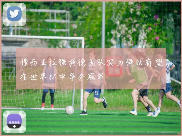 穆西亚拉强调德国队实力强劲有望在世界杯中争夺冠军