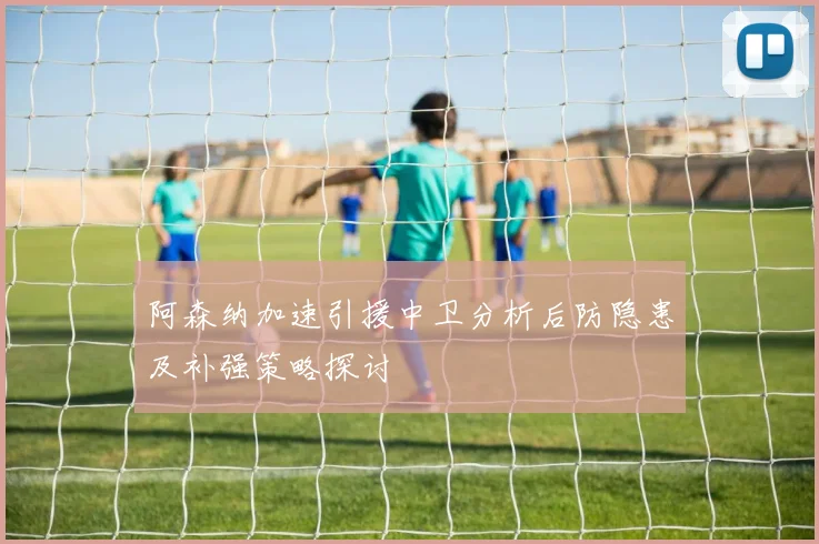 阿森纳加速引援中卫分析后防隐患及补强策略探讨
