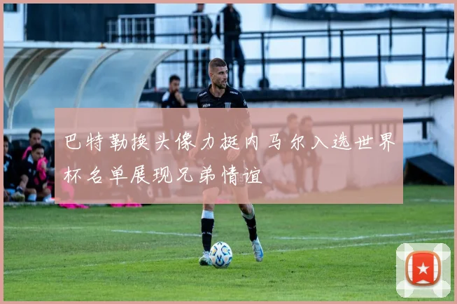 巴特勒换头像力挺内马尔入选世界杯名单展现兄弟情谊