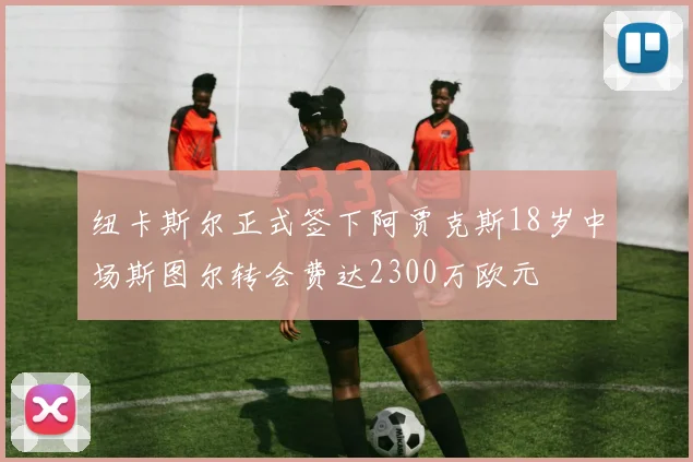 纽卡斯尔正式签下阿贾克斯18岁中场斯图尔转会费达2300万欧元