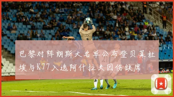 巴黎对阵朗斯大名单公布登贝莱杜埃与K77入选阿什拉夫因伤缺席