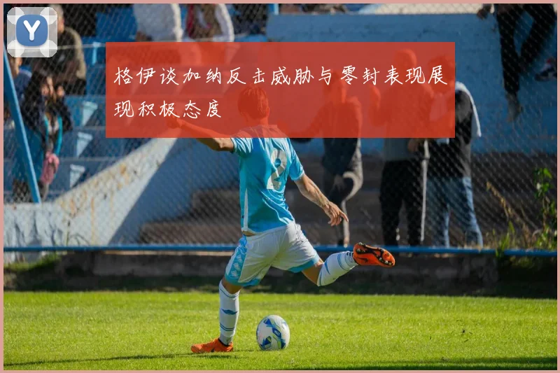 格伊谈加纳反击威胁与零封表现展现积极态度