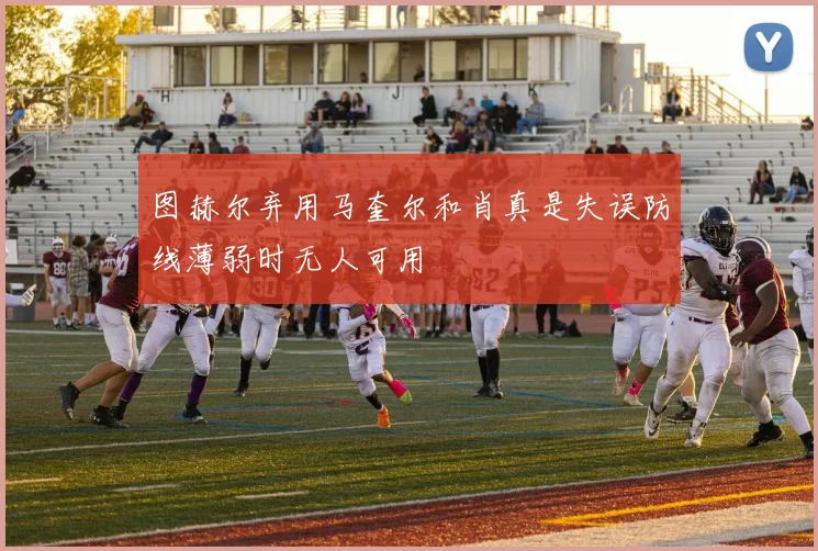 图赫尔弃用马奎尔和肖真是失误防线薄弱时无人可用