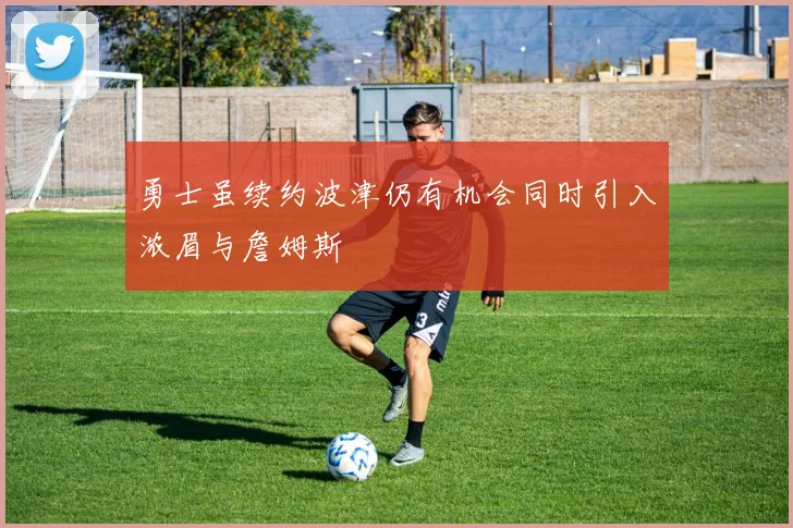 勇士虽续约波津仍有机会同时引入浓眉与詹姆斯