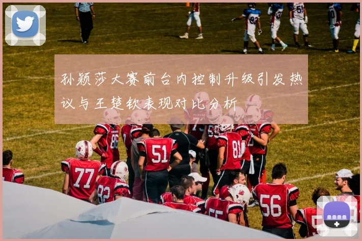 孙颖莎大赛前台内控制升级引发热议与王楚钦表现对比分析