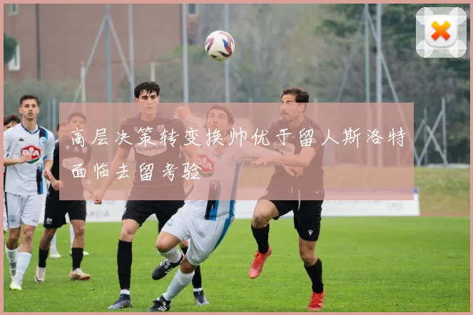高层决策转变换帅优于留人斯洛特面临去留考验