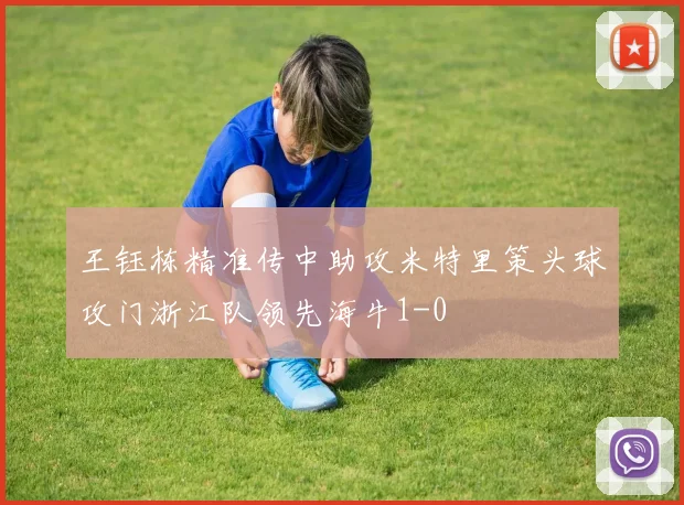 王钰栋精准传中助攻米特里策头球攻门浙江队领先海牛1-0