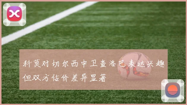 科莫对切尔西中卫查洛巴表达兴趣但双方估价差异显著