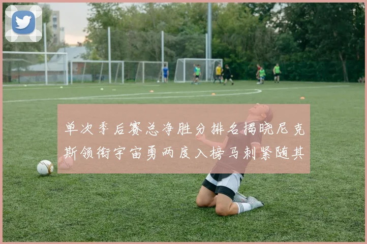 单次季后赛总净胜分排名揭晓尼克斯领衔宇宙勇两度入榜马刺紧随其后