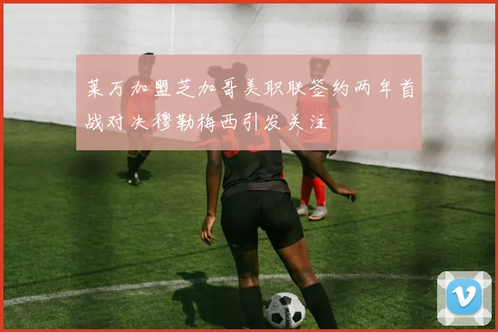 莱万加盟芝加哥美职联签约两年首战对决穆勒梅西引发关注