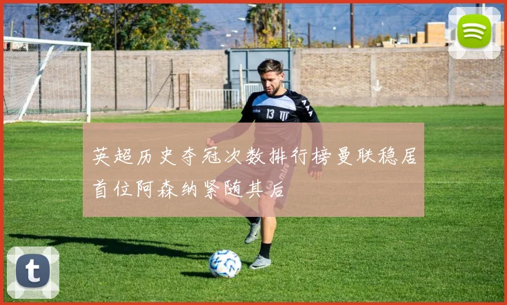 英超历史夺冠次数排行榜曼联稳居首位阿森纳紧随其后