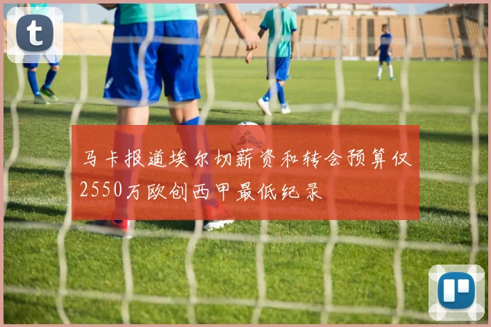 马卡报道埃尔切薪资和转会预算仅2550万欧创西甲最低纪录