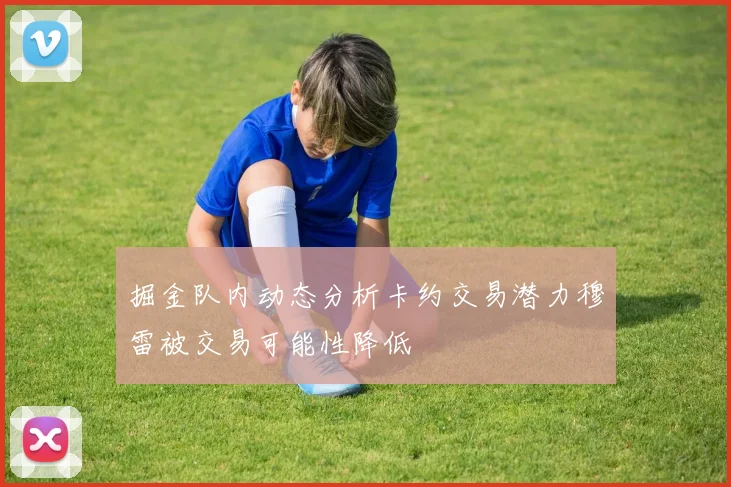 掘金队内动态分析卡约交易潜力穆雷被交易可能性降低