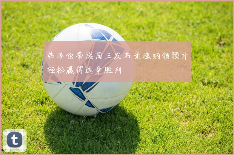 弗洛伦蒂诺周三发布竞选纲领预计轻松赢得选举胜利