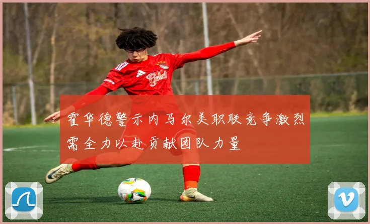 霍华德警示内马尔美职联竞争激烈需全力以赴贡献团队力量