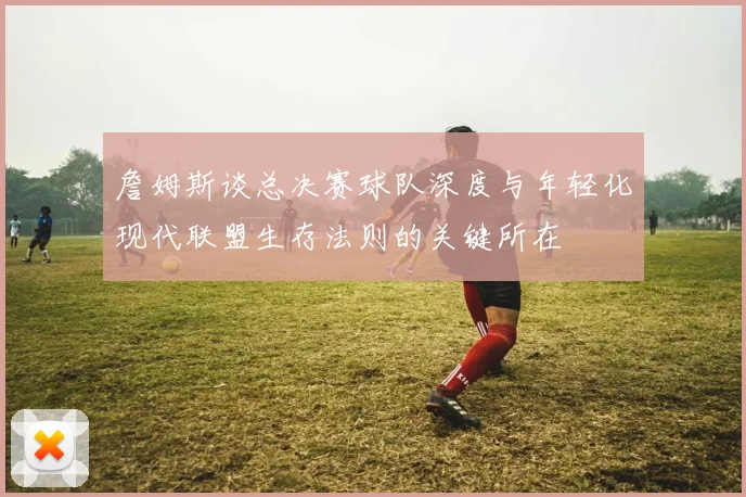 詹姆斯谈总决赛球队深度与年轻化现代联盟生存法则的关键所在