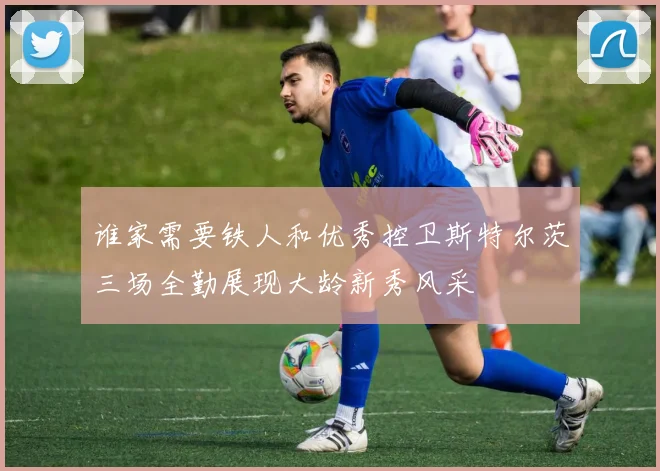 谁家需要铁人和优秀控卫斯特尔茨三场全勤展现大龄新秀风采