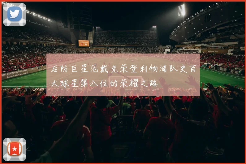 后防巨星范戴克荣登利物浦队史百大球星第八位的荣耀之路