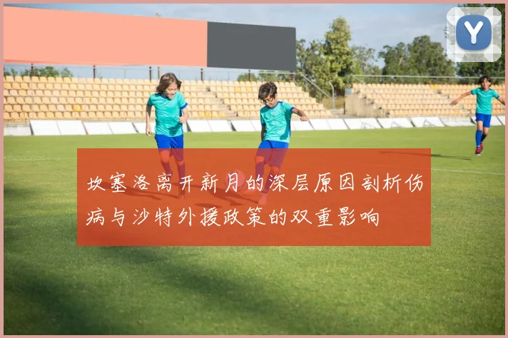 坎塞洛离开新月的深层原因剖析伤病与沙特外援政策的双重影响