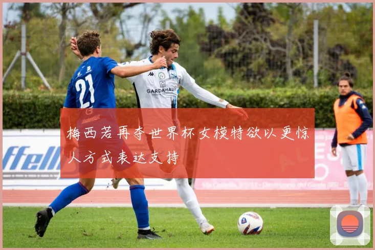 梅西若再夺世界杯女模特欲以更惊人方式表达支持