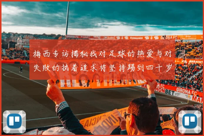 梅西专访揭秘我对足球的热爱与对失败的执着追求将坚持踢到四十岁