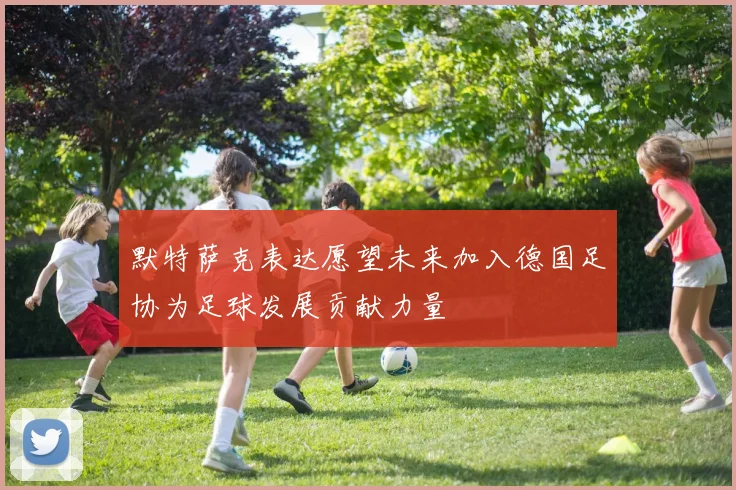 默特萨克表达愿望未来加入德国足协为足球发展贡献力量