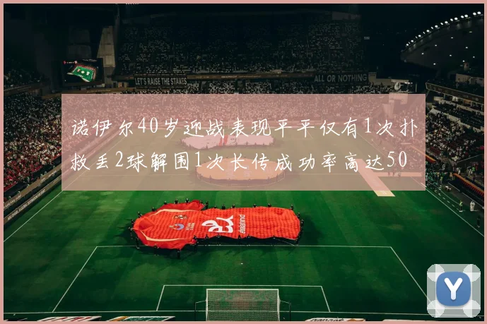 诺伊尔40岁迎战表现平平仅有1次扑救丢2球解围1次长传成功率高达50