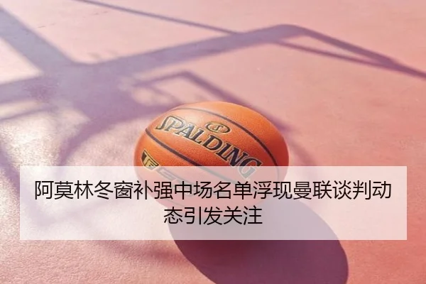 阿莫林冬窗补强中场名单浮现曼联谈判动态引发关注